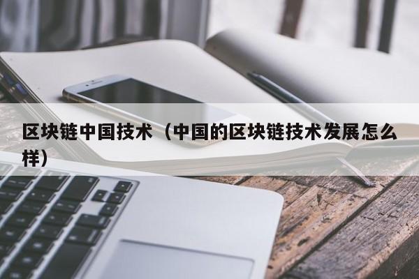 区块链中国技术（中国的区块链技术发展怎么样）