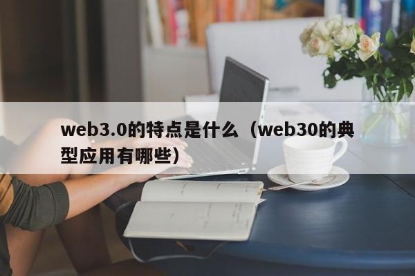 web3.0的特点是什么（web30的典型应用有哪些）