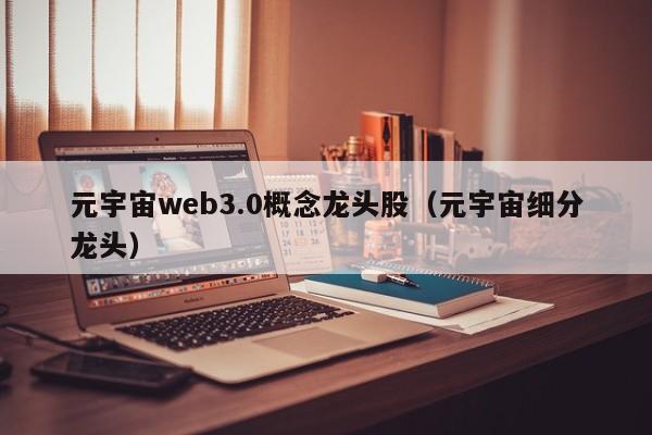 元宇宙web3.0概念龙头股（元宇宙细分龙头）